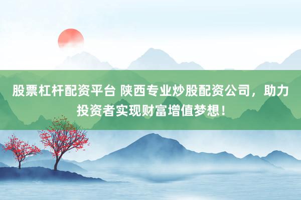 股票杠杆配资平台 陕西专业炒股配资公司，助力投资者实现财富增值梦想！