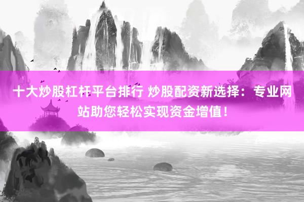 十大炒股杠杆平台排行 炒股配资新选择：专业网站助您轻松实现资金增值！