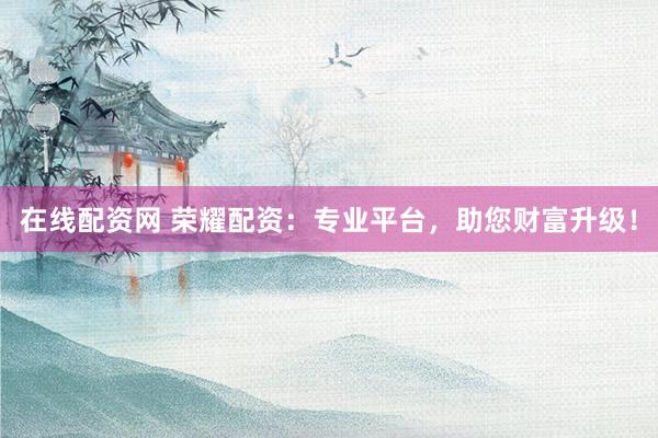 在线配资网 荣耀配资：专业平台，助您财富升级！