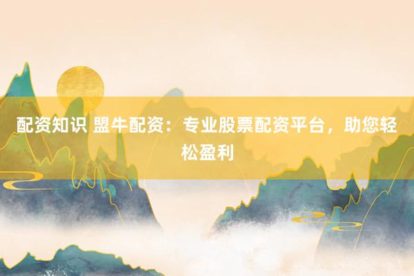 配资知识 盟牛配资：专业股票配资平台，助您轻松盈利
