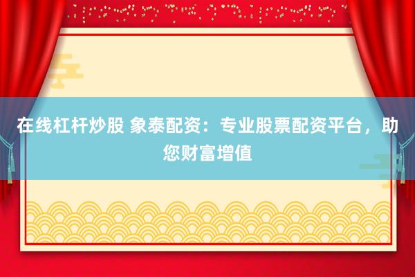在线杠杆炒股 象泰配资：专业股票配资平台，助您财富增值