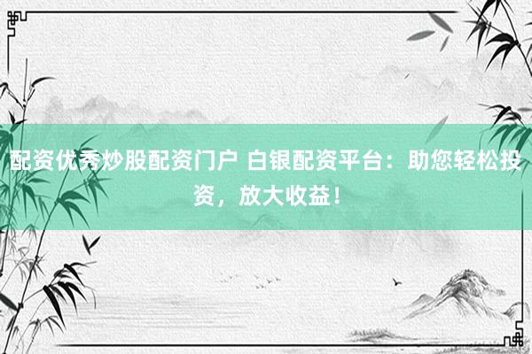 配资优秀炒股配资门户 白银配资平台：助您轻松投资，放大收益！