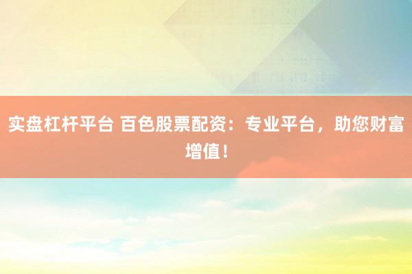 实盘杠杆平台 百色股票配资：专业平台，助您财富增值！