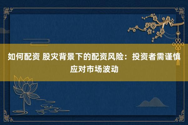 如何配资 股灾背景下的配资风险：投资者需谨慎应对市场波动