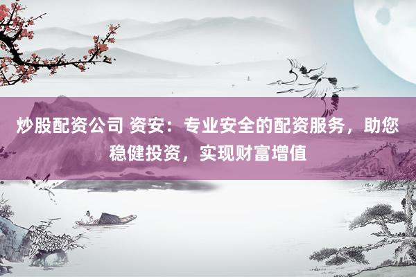 炒股配资公司 资安：专业安全的配资服务，助您稳健投资，实现财富增值