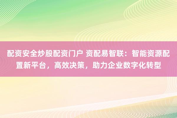 配资安全炒股配资门户 资配易智联：智能资源配置新平台，高效决策，助力企业数字化转型