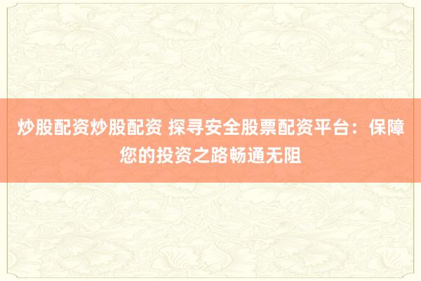 炒股配资炒股配资 探寻安全股票配资平台：保障您的投资之路畅通无阻