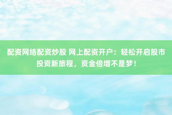 配资网络配资炒股 网上配资开户：轻松开启股市投资新旅程，资金倍增不是梦！
