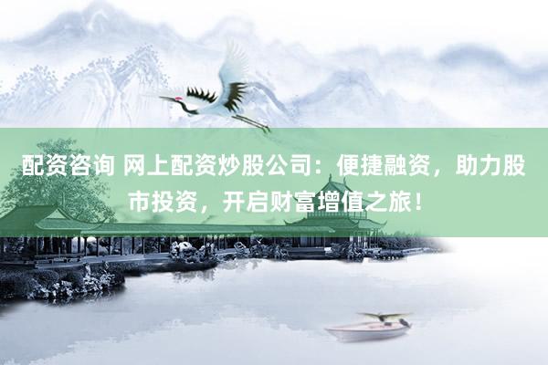 配资咨询 网上配资炒股公司：便捷融资，助力股市投资，开启财富增值之旅！