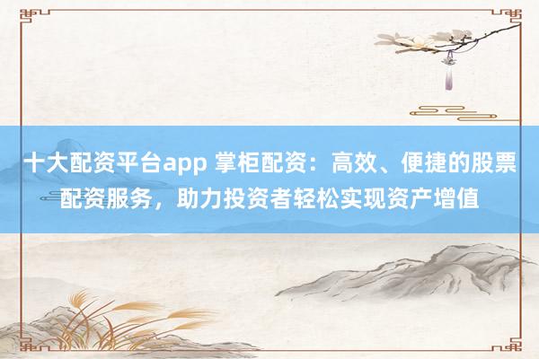 十大配资平台app 掌柜配资：高效、便捷的股票配资服务，助力投资者轻松实现资产增值