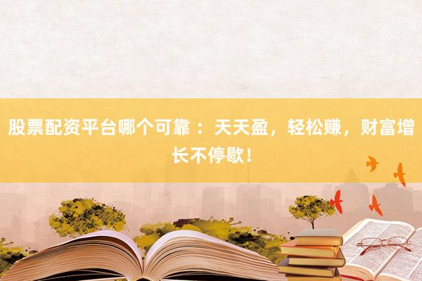 股票配资平台哪个可靠 ：天天盈，轻松赚，财富增长不停歇！