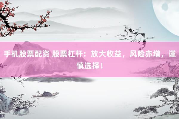 手机股票配资 股票杠杆：放大收益，风险亦增，谨慎选择！