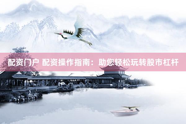 配资门户 配资操作指南：助您轻松玩转股市杠杆