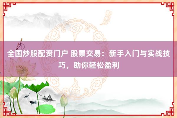 全国炒股配资门户 股票交易：新手入门与实战技巧，助你轻松盈利