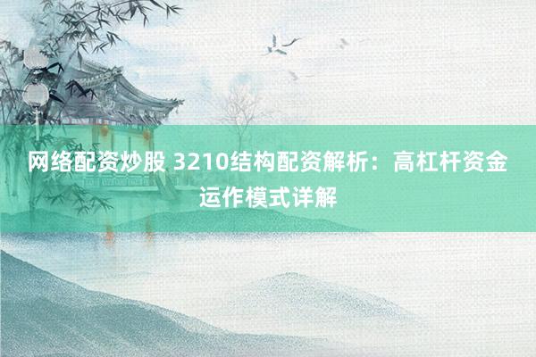 网络配资炒股 3210结构配资解析：高杠杆资金运作模式详解