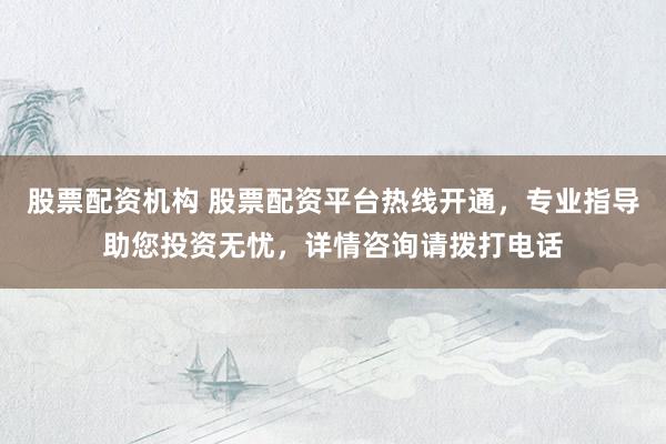 股票配资机构 股票配资平台热线开通，专业指导助您投资无忧，详情咨询请拨打电话