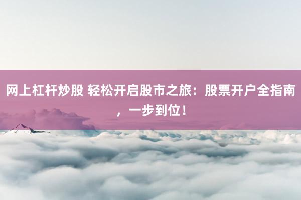 网上杠杆炒股 轻松开启股市之旅：股票开户全指南，一步到位！