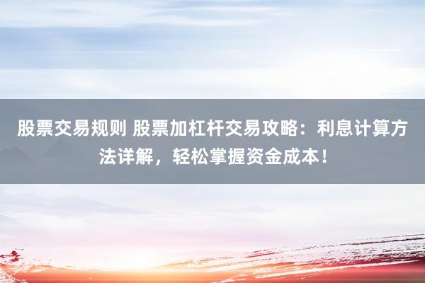 股票交易规则 股票加杠杆交易攻略：利息计算方法详解，轻松掌握资金成本！