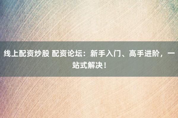 线上配资炒股 配资论坛：新手入门、高手进阶，一站式解决！