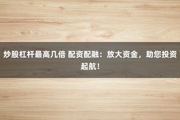 炒股杠杆最高几倍 配资配融：放大资金，助您投资起航！