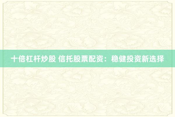 十倍杠杆炒股 信托股票配资：稳健投资新选择