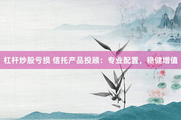 杠杆炒股亏损 信托产品投顾：专业配置，稳健增值