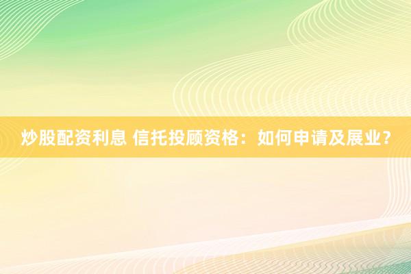 炒股配资利息 信托投顾资格：如何申请及展业？