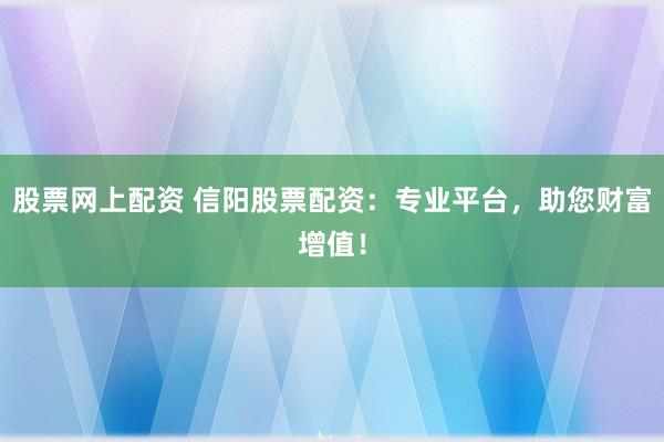 股票网上配资 信阳股票配资：专业平台，助您财富增值！