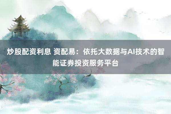 炒股配资利息 资配易：依托大数据与AI技术的智能证券投资服务平台