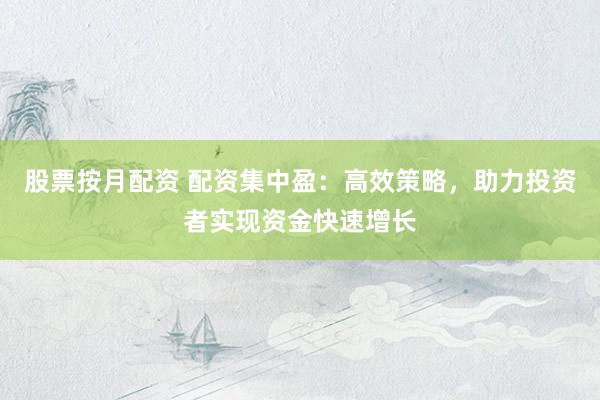 股票按月配资 配资集中盈：高效策略，助力投资者实现资金快速增长