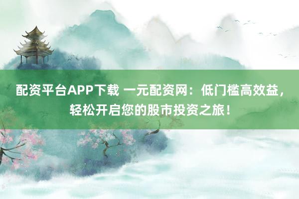 配资平台APP下载 一元配资网：低门槛高效益，轻松开启您的股市投资之旅！