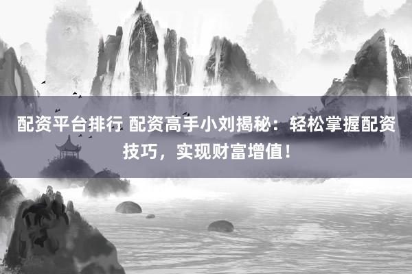 配资平台排行 配资高手小刘揭秘：轻松掌握配资技巧，实现财富增值！