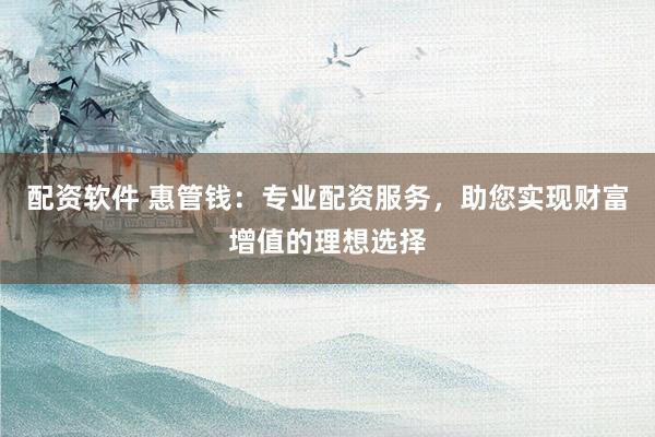 配资软件 惠管钱：专业配资服务，助您实现财富增值的理想选择