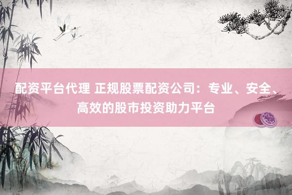 配资平台代理 正规股票配资公司：专业、安全、高效的股市投资助力平台