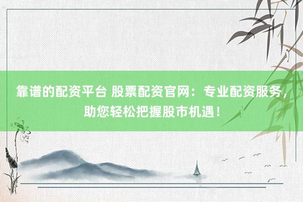 靠谱的配资平台 股票配资官网：专业配资服务，助您轻松把握股市机遇！