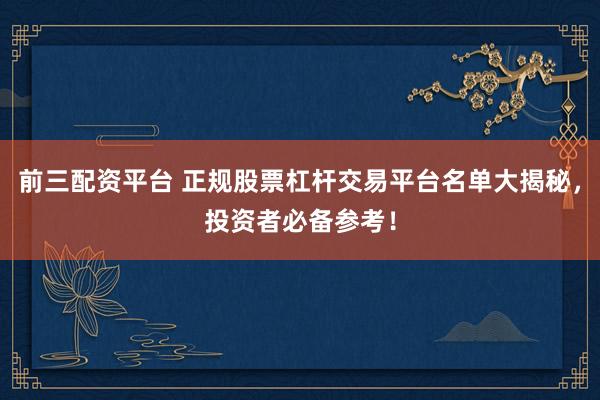 前三配资平台 正规股票杠杆交易平台名单大揭秘，投资者必备参考！