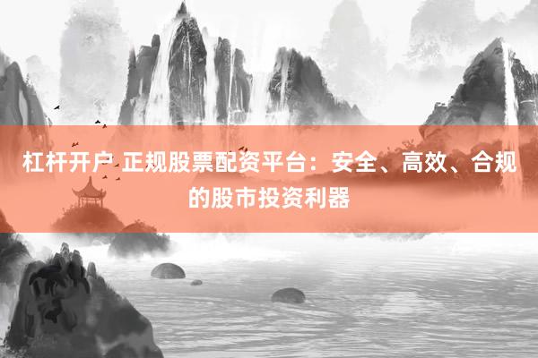 杠杆开户 正规股票配资平台：安全、高效、合规的股市投资利器