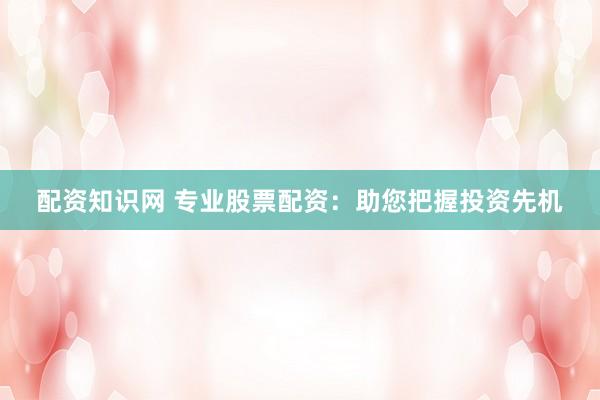 配资知识网 专业股票配资：助您把握投资先机