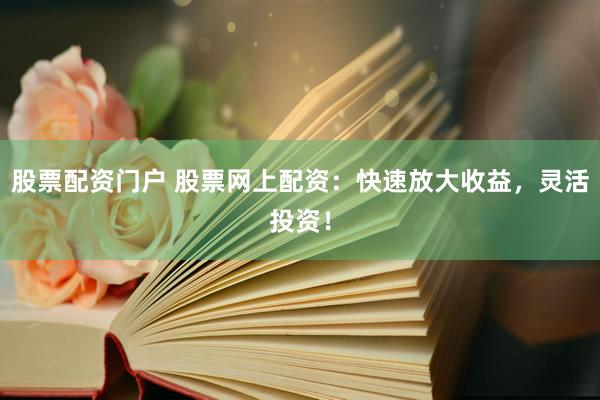 股票配资门户 股票网上配资：快速放大收益，灵活投资！