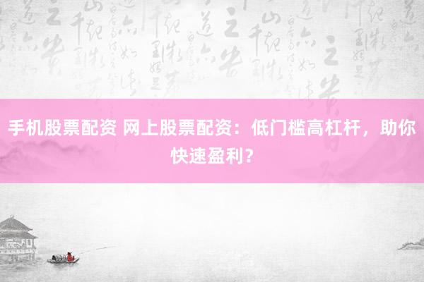 手机股票配资 网上股票配资：低门槛高杠杆，助你快速盈利？