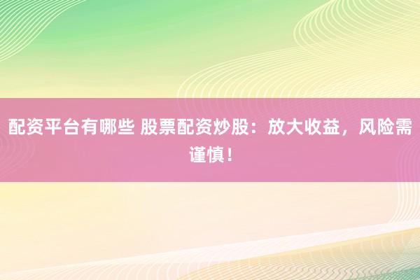 配资平台有哪些 股票配资炒股：放大收益，风险需谨慎！