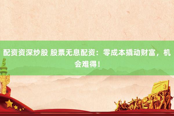 配资资深炒股 股票无息配资：零成本撬动财富，机会难得！