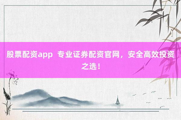 股票配资app  专业证券配资官网，安全高效投资之选！