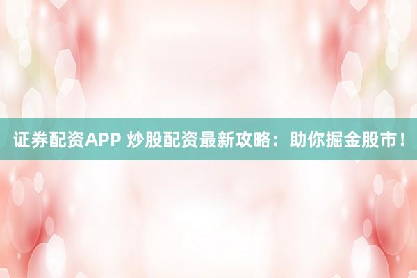 证券配资APP 炒股配资最新攻略：助你掘金股市！