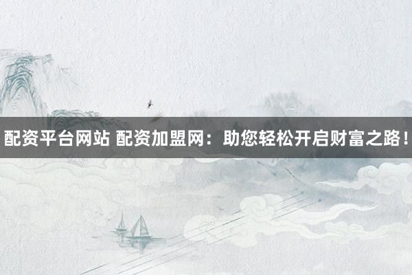 配资平台网站 配资加盟网：助您轻松开启财富之路！