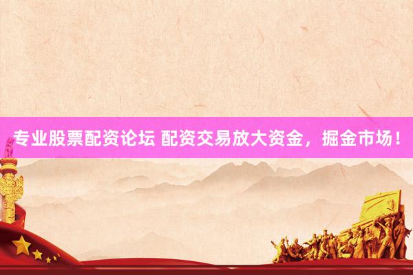 专业股票配资论坛 配资交易放大资金，掘金市场！