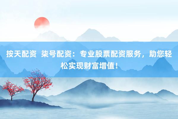 按天配资  柒号配资：专业股票配资服务，助您轻松实现财富增值！