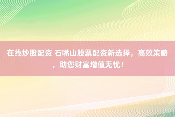 在线炒股配资 石嘴山股票配资新选择，高效策略，助您财富增值无忧！