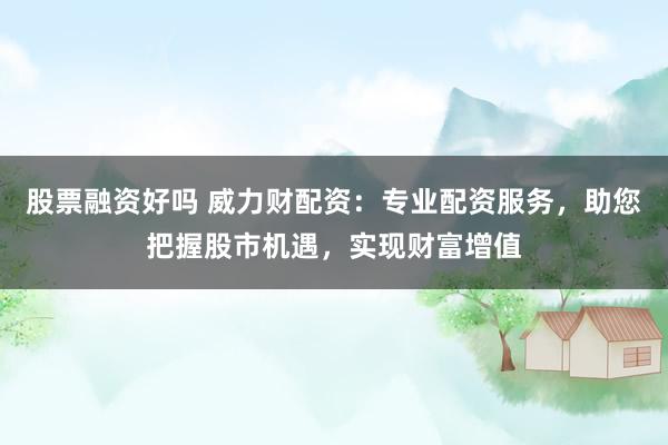 股票融资好吗 威力财配资：专业配资服务，助您把握股市机遇，实现财富增值