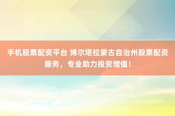 手机股票配资平台 博尔塔拉蒙古自治州股票配资服务，专业助力投资增值！